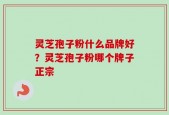 灵芝孢子粉什么品牌好？灵芝孢子粉哪个牌子正宗