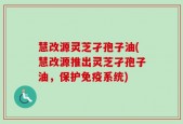 慧改源灵芝孑孢子油(慧改源推出灵芝孑孢子油，保护免疫系统)