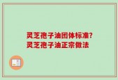 灵芝孢子油团体标准？灵芝孢子油正宗做法