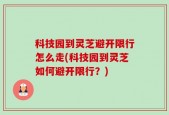 科技园到灵芝避开限行怎么走(科技园到灵芝如何避开限行？)