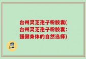 台州灵芝孢子粉胶囊(台州灵芝孢子粉胶囊：强健身体的自然选择)