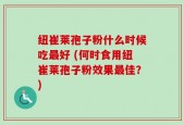 纽崔莱孢子粉什么时候吃最好 (何时食用纽崔莱孢子粉效果最佳？)