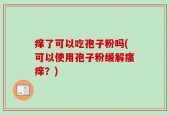 痒了可以吃孢子粉吗(可以使用孢子粉缓解瘙痒？)