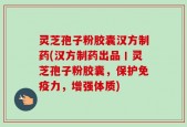 灵芝孢子粉胶囊汉方制药(汉方制药出品丨灵芝孢子粉胶囊，保护免疫力，增强体质)