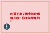 吃灵芝孢子粉竟然让眼睛长疖？你无法想象的”