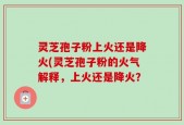 灵芝孢子粉上火还是降火(灵芝孢子粉的火气解释，上火还是降火？