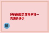 好的破壁灵芝孢子粉一克售价多少