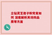 立钻灵芝孢子粉究竟如何 深度解析其功效品质等方面