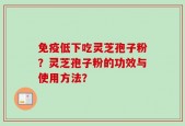 免疫低下吃灵芝孢子粉？灵芝孢子粉的功效与使用方法？