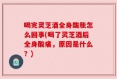 喝完灵芝酒全身酸胀怎么回事(喝了灵芝酒后全身酸痛，原因是什么？)