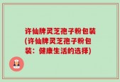 许仙牌灵芝孢子粉包装(许仙牌灵芝孢子粉包装：健康生活的选择)