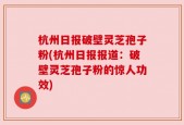 杭州日报破壁灵芝孢子粉(杭州日报报道：破壁灵芝孢子粉的惊人功效)