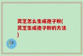 灵芝怎么生成孢子粉(灵芝生成孢子粉的方法)