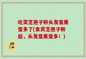 吃灵芝孢子粉头发变黑变多了(食灵芝孢子粉后，头发变黑变多！)