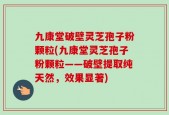 九康堂破壁灵芝孢子粉颗粒(九康堂灵芝孢子粉颗粒——破壁提取纯天然，效果显著)