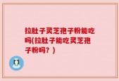 拉肚子灵芝孢子粉能吃吗(拉肚子能吃灵芝孢子粉吗？)