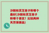 沙棘和灵芝孢子粉哪个最好(沙棘和灵芝孢子粉哪个更优？比较两种天然保健品)