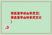 荣昌夏季进山采灵芝(荣昌夏季山林采灵芝记)