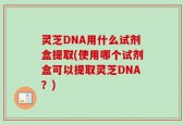 灵芝DNA用什么试剂盒提取(使用哪个试剂盒可以提取灵芝DNA？)
