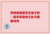 乔娘娘橱窗灵芝孢子粉：探寻其独特之处与健康功效