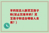 羊奶禁忌人群灵芝孢子粉(禁止饮用羊奶？灵芝孢子粉适合哪些人食用？)