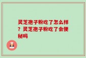 灵芝孢子粉吃了怎么样？灵芝孢子粉吃了会便秘吗