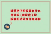 破壁孢子粉胶囊有什么用处吗 (破壁孢子粉胶囊的功效及作用详解)