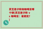灵芝孢子粉和咖啡豆哪个硬(灵芝孢子粉 vs 咖啡豆：谁更优？)