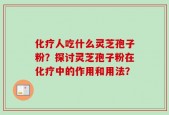 化疗人吃什么灵芝孢子粉？探讨灵芝孢子粉在化疗中的作用和用法？
