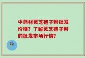 中药材灵芝孢子粉批发价格？了解灵芝孢子粉的批发市场行情？