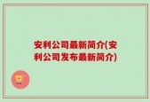 安利公司最新简介(安利公司发布最新简介)
