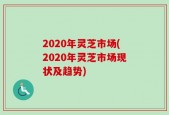 2020年灵芝市场(2020年灵芝市场现状及趋势)