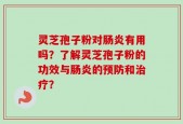 灵芝孢子粉对肠炎有用吗？了解灵芝孢子粉的功效与肠炎的预防和治疗？