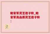 鲍家军灵芝孢子粉_鲍家军高品质灵芝孢子粉：