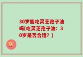 30岁能吃灵芝孢子油吗(吃灵芝孢子油：30岁是否合适？)