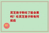 灵芝孢子粉吃了脸会黑吗？吃灵芝孢子粉有何反应