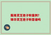 服用灵芝孢子粉案例？锦华灵芝孢子粉靠谱吗