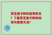 灵芝孢子粉的宣传软文？了解灵芝孢子粉的功效与使用方法？