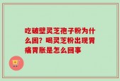 吃破壁灵芝孢子粉为什么困？喝灵芝粉出现胃痛胃胀是怎么回事