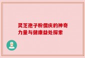 灵芝孢子粉儒庆的神奇力量与健康益处探索