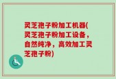 灵芝孢子粉加工机器(灵芝孢子粉加工设备，自然纯净，高效加工灵芝孢子粉)