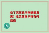 吃了灵芝孢子粉眼圈发黑？吃灵芝孢子粉有何反应