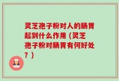 灵芝孢子粉对人的肠胃起到什么作用 (灵芝孢子粉对肠胃有何好处？)