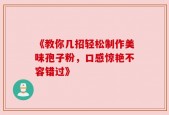 《教你几招轻松制作美味孢子粉，口感惊艳不容错过》