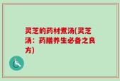 灵芝的药材煮汤(灵芝汤：药膳养生必备之良方)
