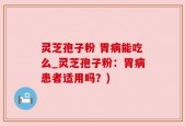 灵芝孢子粉 胃病能吃么_灵芝孢子粉：胃病患者适用吗？)