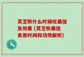 灵芝粉什么时候吃最佳及效果 (灵芝粉最佳食用时间和功效解析)