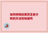 如何辨别优质灵芝孢子粉的方法你知道吗
