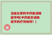 活血化瘀的中药能消除结节吗(中药能否消除结节的疗效如何？)