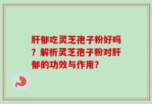 肝郁吃灵芝孢子粉好吗？解析灵芝孢子粉对肝郁的功效与作用？